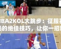 NBA2KOL大跳步：征服賽場的絕佳技巧，讓你一招制勝！