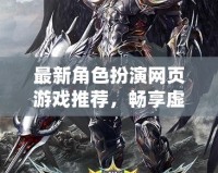 最新角色扮演網頁游戲推薦，暢享虛擬世界的冒險與刺激