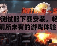 CF測試服下載安裝，暢享前所未有的游戲體驗！