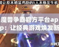 魔獸爭霸官方平臺app：讓經(jīng)典游戲煥發(fā)新生，重溫戰(zhàn)場輝煌