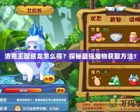 洛克王國塔龍怎么得？探秘最強寵物獲取方法！