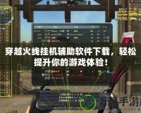 穿越火線掛機輔助軟件下載，輕松提升你的游戲體驗！