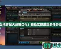 怎么把穿越火線窗口化？輕松實現游戲多任務操作