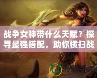 戰(zhàn)爭女神帶什么天賦？探尋最強搭配，助你橫掃戰(zhàn)場！