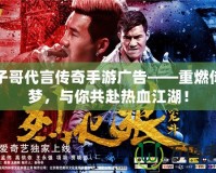 嘎子哥代言傳奇手游廣告——重燃傳奇夢，與你共赴熱血江湖！