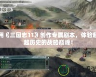 用《三國志11》創(chuàng)作專屬劇本，體驗(yàn)超越歷史的戰(zhàn)略巔峰！