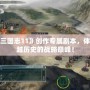 用《三國志11》創作專屬劇本，體驗超越歷史的戰略巔峰！