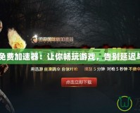 H1Z1免費加速器：讓你暢玩游戲，告別延遲與卡頓！
