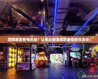 溧陽哪里有電玩城？讓你玩轉(zhuǎn)溧陽的最佳娛樂去處！