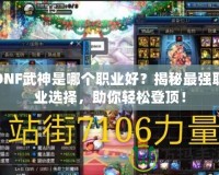DNF武神是哪個職業好？揭秘最強職業選擇，助你輕松登頂！