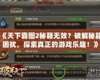 《天下霸圖2秘籍無(wú)效？破解秘籍困擾，探索真正的游戲樂(lè)趣！》