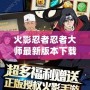 火影忍者忍者大師最新版本下載——盡享超燃游戲體驗！