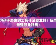 DNF手游鬼劍士轉什么職業好？探尋最強職業路線！