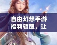 自由幻想手游福利領(lǐng)取，讓你的游戲體驗更加精彩！