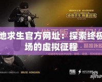 絕地求生官方網址：探索終極戰場的虛擬征程