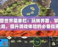 魔獸世界菜單欄：玩轉界面、掌控全局，提升游戲體驗的必備指南！
