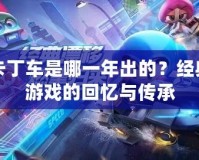 跑跑卡丁車是哪一年出的？經典賽車游戲的回憶與傳承