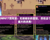 DNF617周年慶：無(wú)限精彩的冒險(xiǎn)，盡在這個(gè)盛大的慶典！