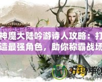 神魔大陸吟游詩人攻略：打造最強角色，助你稱霸戰場！