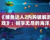 《捕魚達人2內購破解游戲》：暢享無盡的海洋世界，體驗極致釣魚樂趣！