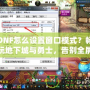 DNF怎么設(shè)置窗口模式？暢玩地下城與勇士，告別全屏限制！