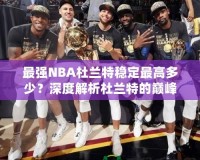 最強NBA杜蘭特穩(wěn)定最高多少？深度解析杜蘭特的巔峰表現(xiàn)！