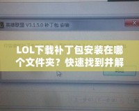 LOL下載補丁包安裝在哪個文件夾？快速找到并解決問題