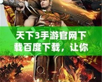 天下3手游官網下載百度下載，讓你暢享極致游戲體驗！