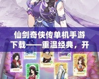 仙劍奇俠傳單機手游下載——重溫經典，開啟全新冒險之旅！