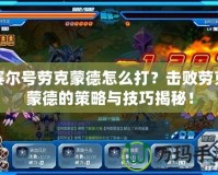賽爾號勞克蒙德怎么打？擊敗勞克蒙德的策略與技巧揭秘！