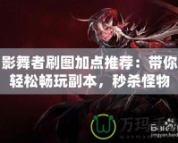 影舞者刷圖加點推薦：帶你輕松暢玩副本，秒殺怪物
