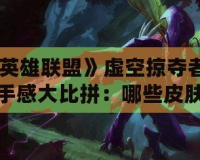 《英雄聯(lián)盟》虛空掠奪者皮膚手感大比拼：哪些皮膚更具游戲體驗優(yōu)勢？