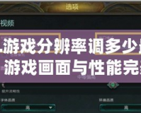 LOL游戲分辨率調多少最合適？游戲畫面與性能完美平衡的最佳選擇！