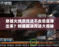 穿越火線游戲進(jìn)不去總是彈出來？快速解決方法大揭秘！