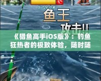 《獵魚高手iOS版》：釣魚狂熱者的極致體驗，隨時隨地，成就你的魚王夢想！