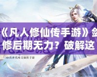 《凡人修仙傳手游》劍修后期無力？破解這一難題，助你登頂仙界！