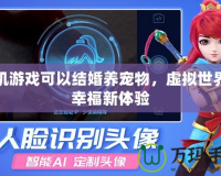 手機游戲可以結(jié)婚養(yǎng)寵物，虛擬世界的幸福新體驗