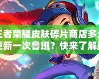 王者榮耀皮膚碎片商店多久更新一次魯班？快來了解最新更新動態(tài)！