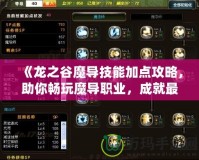 《龍之谷魔導技能加點攻略，助你暢玩魔導職業，成就最強戰力！》