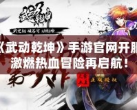 《武動乾坤》手游官網開服，激燃熱血冒險再啟航！