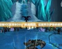 深入探秘ICC副本BOSS：挑戰巔峰，征服阿爾薩斯的邪惡軍團