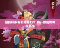 陰陽師般若和誰是CP？揭開他們的神秘羈絆