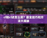 cf刷cf點怎么刷？最全技巧和方法大揭秘