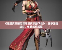 《魔獸真三國無雙地圖變態版下載》：暢享激情戰斗，體驗超凡樂趣