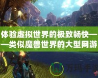 體驗(yàn)虛擬世界的極致暢快——類似魔獸世界的大型網(wǎng)游震撼來(lái)襲