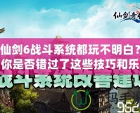 仙劍6戰(zhàn)斗系統(tǒng)都玩不明白？你是否錯(cuò)過了這些技巧和樂趣？