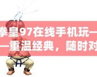 拳皇97在線手機玩——重溫經典，隨時對戰，暢享競技魅力！