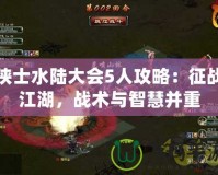 俠士水陸大會5人攻略：征戰江湖，戰術與智慧并重