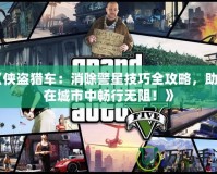 《俠盜獵車：消除警星技巧全攻略，助你在城市中暢行無阻！》