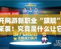 新開網游新職業“旗艦”強勢來襲！究竟是什么讓它成為焦點？